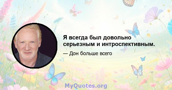 Я всегда был довольно серьезным и интроспективным.