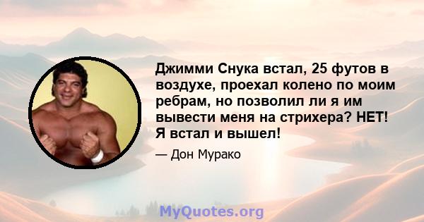 Джимми Снука встал, 25 футов в воздухе, проехал колено по моим ребрам, но позволил ли я им вывести меня на стрихера? НЕТ! Я встал и вышел!