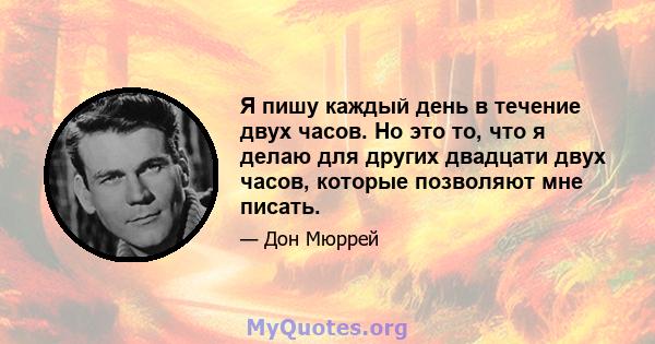 Я пишу каждый день в течение двух часов. Но это то, что я делаю для других двадцати двух часов, которые позволяют мне писать.