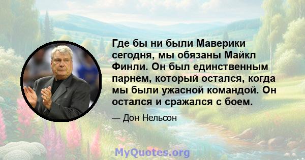 Где бы ни были Маверики сегодня, мы обязаны Майкл Финли. Он был единственным парнем, который остался, когда мы были ужасной командой. Он остался и сражался с боем.