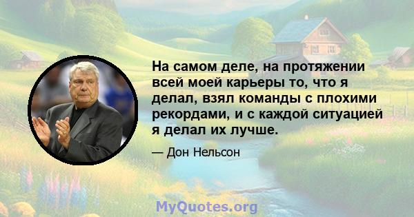 На самом деле, на протяжении всей моей карьеры то, что я делал, взял команды с плохими рекордами, и с каждой ситуацией я делал их лучше.