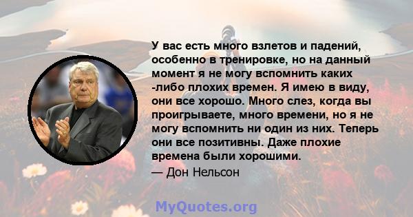 У вас есть много взлетов и падений, особенно в тренировке, но на данный момент я не могу вспомнить каких -либо плохих времен. Я имею в виду, они все хорошо. Много слез, когда вы проигрываете, много времени, но я не могу 