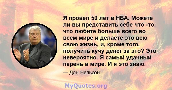 Я провел 50 лет в НБА. Можете ли вы представить себе что -то, что любите больше всего во всем мире и делаете это всю свою жизнь, и, кроме того, получить кучу денег за это? Это невероятно. Я самый удачный парень в мире.