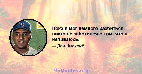 Пока я мог немного разбиться, никто не заботился о том, что я напиваюсь.