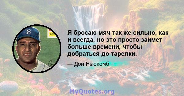 Я бросаю мяч так же сильно, как и всегда, но это просто займет больше времени, чтобы добраться до тарелки.