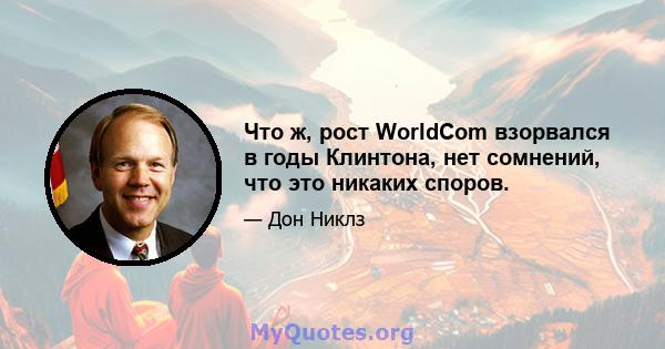 Что ж, рост WorldCom взорвался в годы Клинтона, нет сомнений, что это никаких споров.