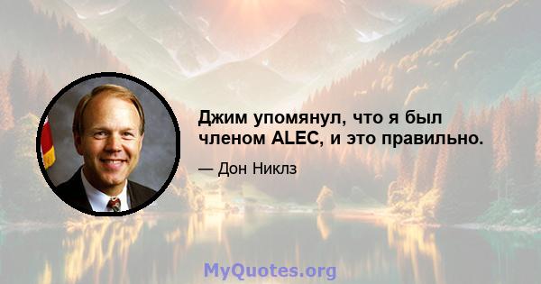 Джим упомянул, что я был членом ALEC, и это правильно.