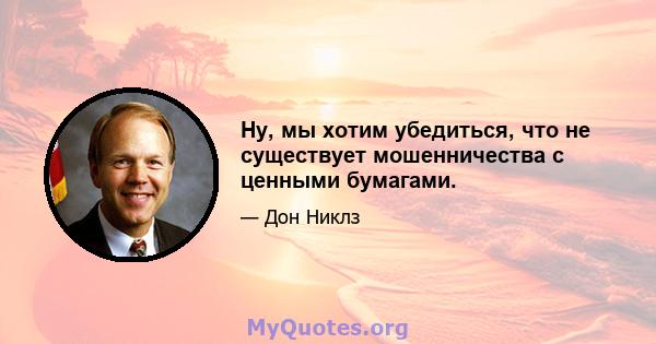 Ну, мы хотим убедиться, что не существует мошенничества с ценными бумагами.