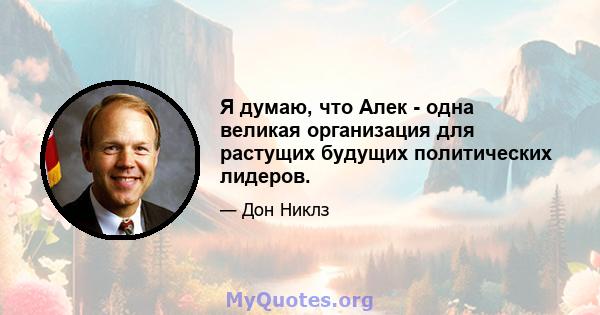 Я думаю, что Алек - одна великая организация для растущих будущих политических лидеров.