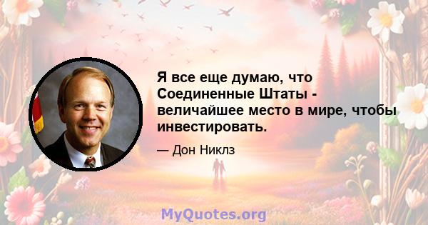 Я все еще думаю, что Соединенные Штаты - величайшее место в мире, чтобы инвестировать.