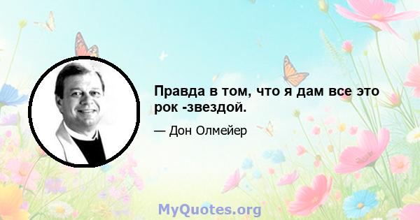 Правда в том, что я дам все это рок -звездой.