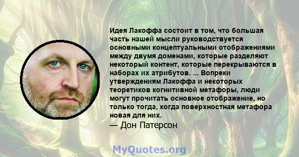 Идея Лакоффа состоит в том, что большая часть нашей мысли руководствуется основными концептуальными отображениями между двумя доменами, которые разделяют некоторый контент, которые перекрываются в наборах их атрибутов.