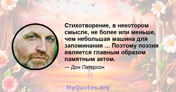 Стихотворение, в некотором смысле, не более или меньше, чем небольшая машина для запоминания ... Поэтому поэзия является главным образом памятным актом.