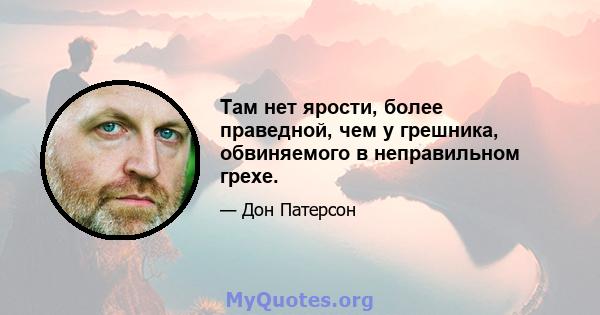 Там нет ярости, более праведной, чем у грешника, обвиняемого в неправильном грехе.