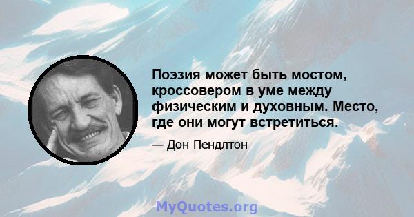 Поэзия может быть мостом, кроссовером в уме между физическим и духовным. Место, где они могут встретиться.