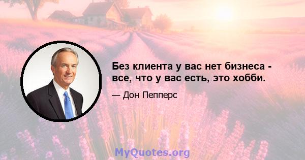 Без клиента у вас нет бизнеса - все, что у вас есть, это хобби.