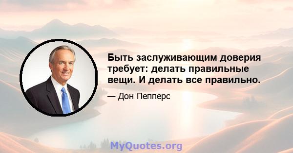 Быть заслуживающим доверия требует: делать правильные вещи. И делать все правильно.