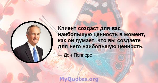 Клиент создаст для вас наибольшую ценность в момент, как он думает, что вы создаете для него наибольшую ценность.