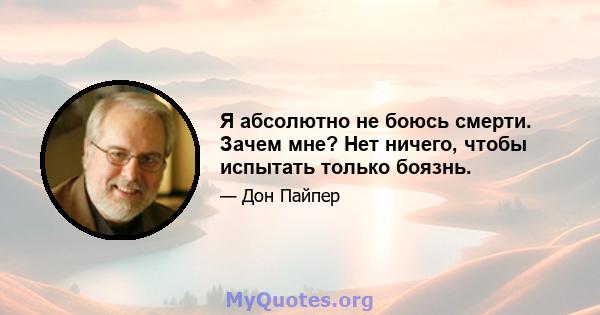 Я абсолютно не боюсь смерти. Зачем мне? Нет ничего, чтобы испытать только боязнь.