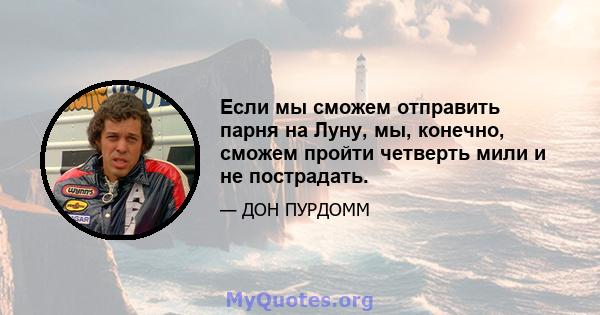 Если мы сможем отправить парня на Луну, мы, конечно, сможем пройти четверть мили и не пострадать.