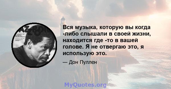 Вся музыка, которую вы когда -либо слышали в своей жизни, находится где -то в вашей голове. Я не отвергаю это, я использую это.