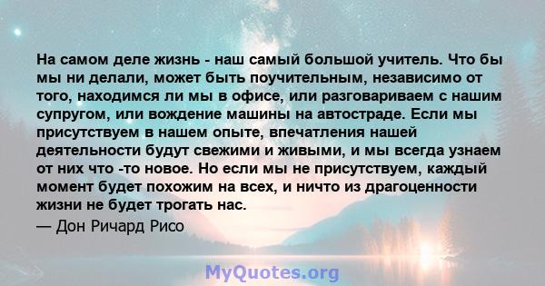 На самом деле жизнь - наш самый большой учитель. Что бы мы ни делали, может быть поучительным, независимо от того, находимся ли мы в офисе, или разговариваем с нашим супругом, или вождение машины на автостраде. Если мы