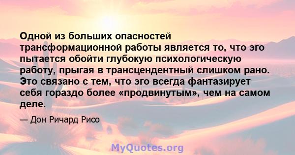 Одной из больших опасностей трансформационной работы является то, что эго пытается обойти глубокую психологическую работу, прыгая в трансцендентный слишком рано. Это связано с тем, что эго всегда фантазирует себя