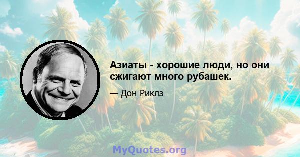 Азиаты - хорошие люди, но они сжигают много рубашек.