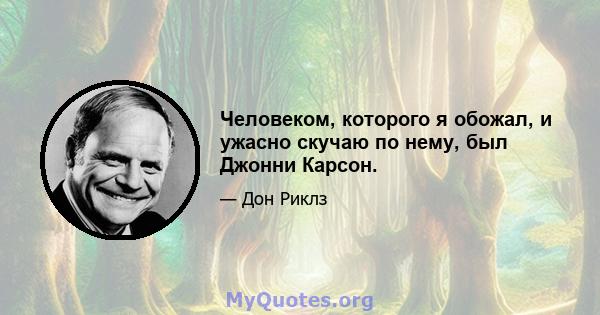 Человеком, которого я обожал, и ужасно скучаю по нему, был Джонни Карсон.