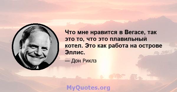 Что мне нравится в Вегасе, так это то, что это плавильный котел. Это как работа на острове Эллис.