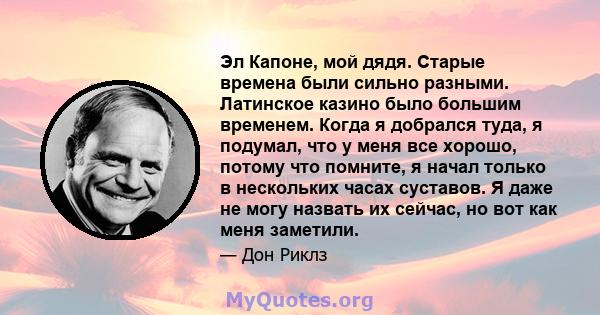 Эл Капоне, мой дядя. Старые времена были сильно разными. Латинское казино было большим временем. Когда я добрался туда, я подумал, что у меня все хорошо, потому что помните, я начал только в нескольких часах суставов. Я 