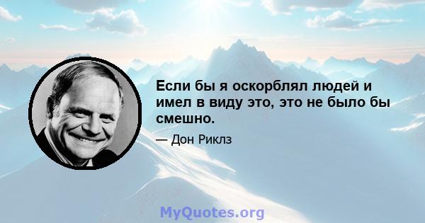 Если бы я оскорблял людей и имел в виду это, это не было бы смешно.