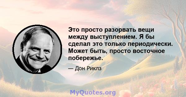 Это просто разорвать вещи между выступлением. Я бы сделал это только периодически. Может быть, просто восточное побережье.