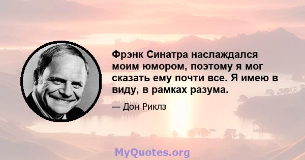 Фрэнк Синатра наслаждался моим юмором, поэтому я мог сказать ему почти все. Я имею в виду, в рамках разума.