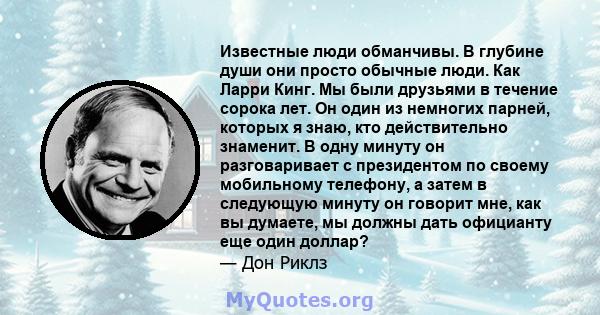 Известные люди обманчивы. В глубине души они просто обычные люди. Как Ларри Кинг. Мы были друзьями в течение сорока лет. Он один из немногих парней, которых я знаю, кто действительно знаменит. В одну минуту он