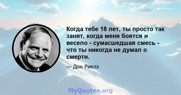 Когда тебе 18 лет, ты просто так занят, когда меня боятся и весело - сумасшедшая смесь - что ты никогда не думал о смерти.