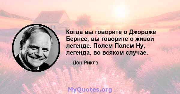 Когда вы говорите о Джордже Бернсе, вы говорите о живой легенде. Полем Полем Ну, легенда, во всяком случае.