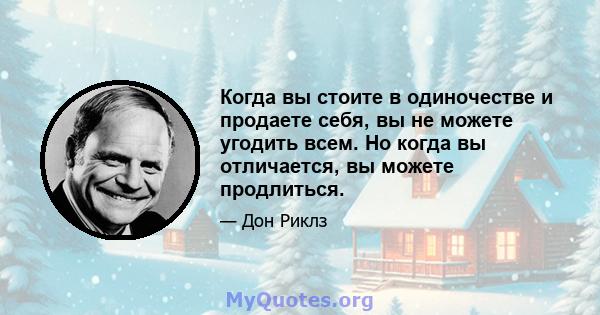 Когда вы стоите в одиночестве и продаете себя, вы не можете угодить всем. Но когда вы отличается, вы можете продлиться.