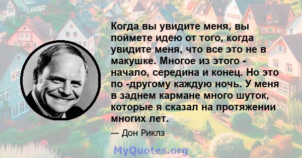 Когда вы увидите меня, вы поймете идею от того, когда увидите меня, что все это не в макушке. Многое из этого - начало, середина и конец. Но это по -другому каждую ночь. У меня в заднем кармане много шуток, которые я