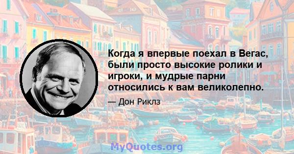 Когда я впервые поехал в Вегас, были просто высокие ролики и игроки, и мудрые парни относились к вам великолепно.