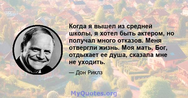 Когда я вышел из средней школы, я хотел быть актером, но получал много отказов. Меня отвергли жизнь. Моя мать, Бог, отдыхает ее душа, сказала мне не уходить.