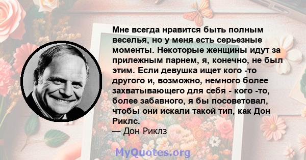 Мне всегда нравится быть полным веселья, но у меня есть серьезные моменты. Некоторые женщины идут за прилежным парнем, я, конечно, не был этим. Если девушка ищет кого -то другого и, возможно, немного более