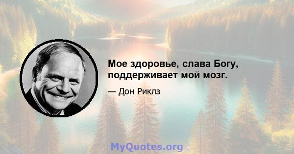 Мое здоровье, слава Богу, поддерживает мой мозг.