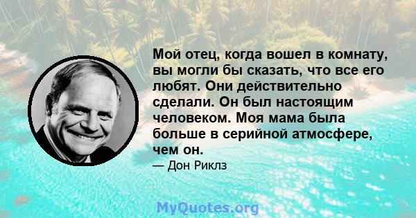 Мой отец, когда вошел в комнату, вы могли бы сказать, что все его любят. Они действительно сделали. Он был настоящим человеком. Моя мама была больше в серийной атмосфере, чем он.