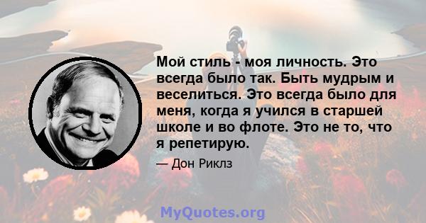 Мой стиль - моя личность. Это всегда было так. Быть мудрым и веселиться. Это всегда было для меня, когда я учился в старшей школе и во флоте. Это не то, что я репетирую.