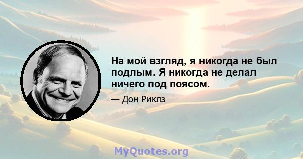 На мой взгляд, я никогда не был подлым. Я никогда не делал ничего под поясом.