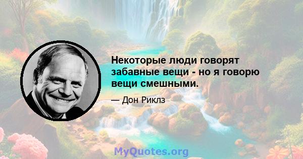 Некоторые люди говорят забавные вещи - но я говорю вещи смешными.