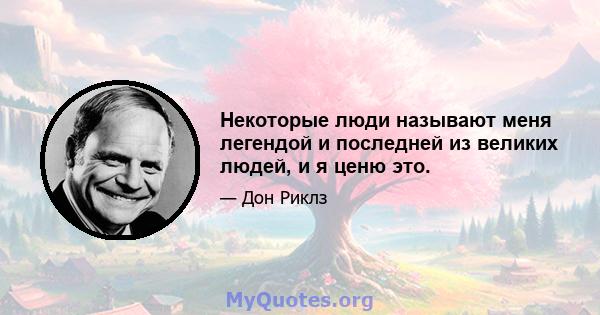 Некоторые люди называют меня легендой и последней из великих людей, и я ценю это.