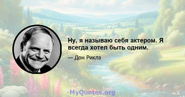 Ну, я называю себя актером. Я всегда хотел быть одним.