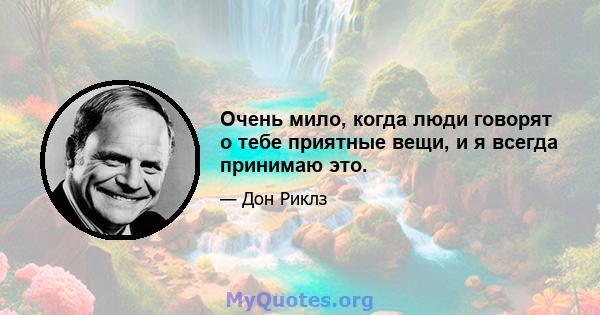 Очень мило, когда люди говорят о тебе приятные вещи, и я всегда принимаю это.